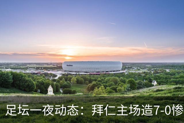 足坛一夜动态：拜仁主场造7-0惨案，切尔西0-3创88年耻辱纪录